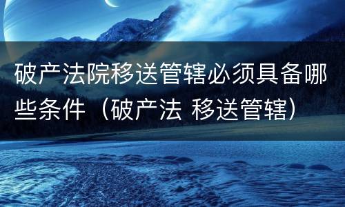破产法院移送管辖必须具备哪些条件（破产法 移送管辖）