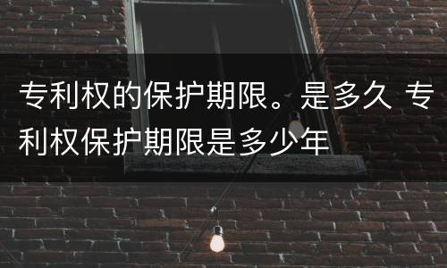 专利权的保护期限。是多久 专利权保护期限是多少年