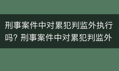 刑事案件中对累犯判监外执行吗? 刑事案件中对累犯判监外执行吗怎么处理