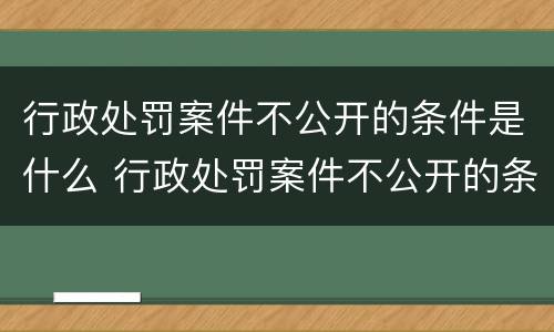 行政处罚案件不公开的条件是什么 行政处罚案件不公开的条件是什么意思