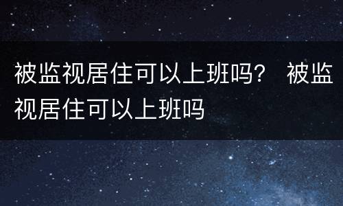 被监视居住可以上班吗？ 被监视居住可以上班吗