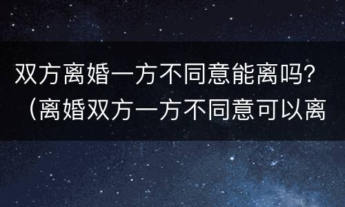 双方离婚一方不同意能离吗？（离婚双方一方不同意可以离吗?）