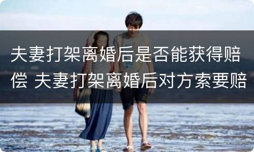 夫妻打架离婚后是否能获得赔偿 夫妻打架离婚后对方索要赔偿