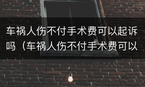 车祸人伤不付手术费可以起诉吗（车祸人伤不付手术费可以起诉吗怎么办）