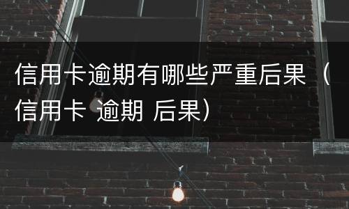 信用卡逾期有哪些严重后果（信用卡 逾期 后果）