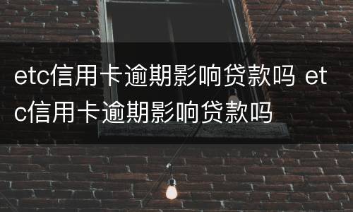 etc信用卡逾期影响贷款吗 etc信用卡逾期影响贷款吗