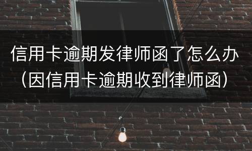 信用卡逾期发律师函了怎么办（因信用卡逾期收到律师函）