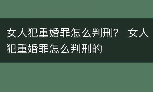 女人犯重婚罪怎么判刑？ 女人犯重婚罪怎么判刑的