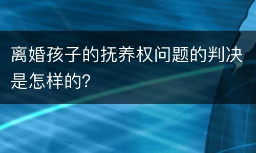 离婚孩子的抚养权问题的判决是怎样的？