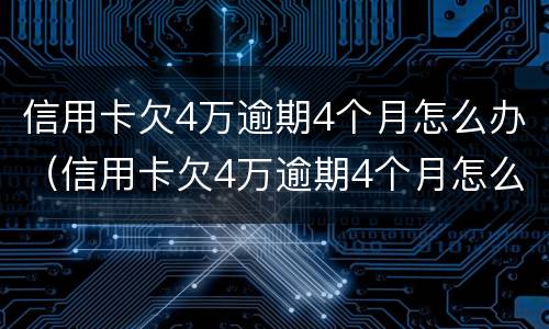 信用卡欠4万逾期4个月怎么办（信用卡欠4万逾期4个月怎么办呢）