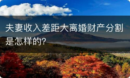 夫妻收入差距大离婚财产分割是怎样的？