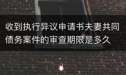 收到执行异议申请书夫妻共同债务案件的审查期限是多久
