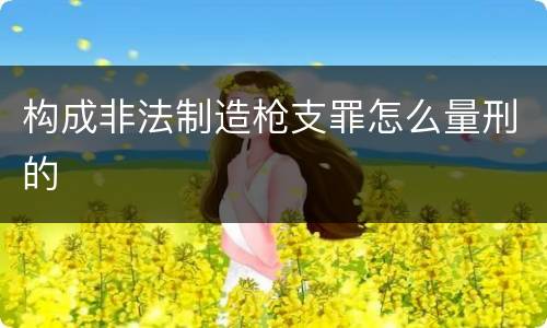 构成非法制造枪支罪怎么量刑的