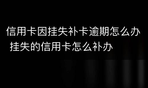 信用卡因挂失补卡逾期怎么办 挂失的信用卡怎么补办