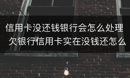 信用卡没还钱银行会怎么处理 欠银行信用卡实在没钱还怎么办?
