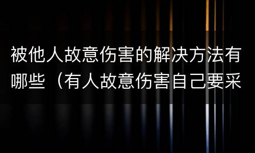 被他人故意伤害的解决方法有哪些（有人故意伤害自己要采取什么措施）