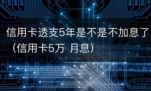 信用卡透支5年是不是不加息了（信用卡5万 月息）