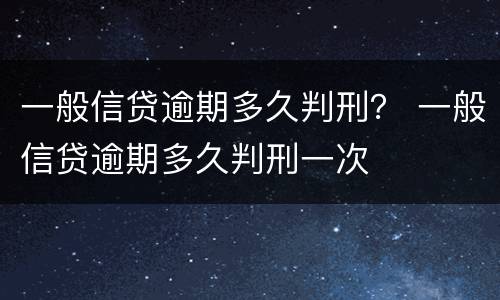 一般信贷逾期多久判刑？ 一般信贷逾期多久判刑一次
