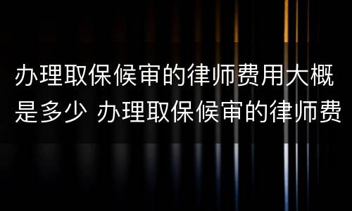 办理取保候审的律师费用大概是多少 办理取保候审的律师费用大概是多少钱