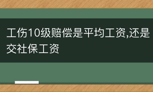 工伤10级赔偿是平均工资,还是交社保工资