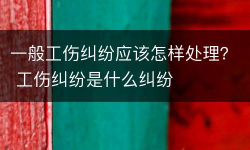 一般工伤纠纷应该怎样处理？ 工伤纠纷是什么纠纷