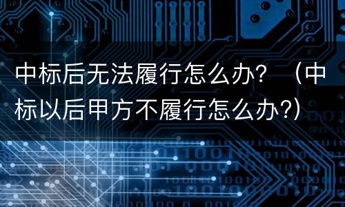 中标后无法履行怎么办？（中标以后甲方不履行怎么办?）