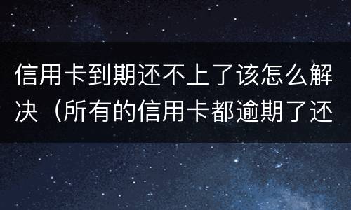 信用卡到期还不上了该怎么解决（所有的信用卡都逾期了还不上,怎么办）
