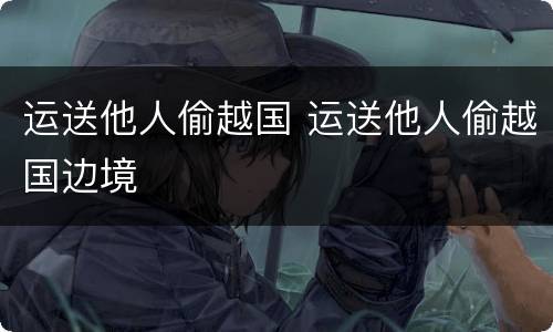 运送他人偷越国 运送他人偷越国边境