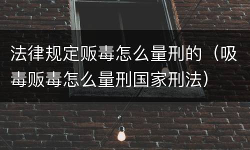 法律规定贩毒怎么量刑的（吸毒贩毒怎么量刑国家刑法）