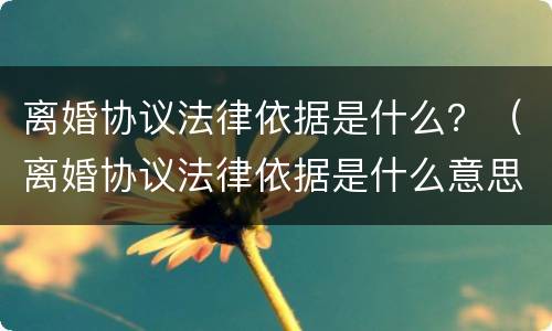 离婚协议法律依据是什么？（离婚协议法律依据是什么意思）