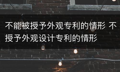 不能被授予外观专利的情形 不授予外观设计专利的情形