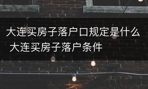 大连买房子落户口规定是什么 大连买房子落户条件