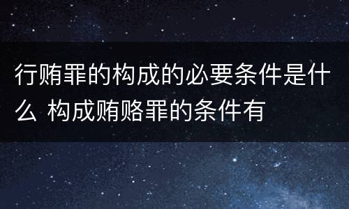行贿罪的构成的必要条件是什么 构成贿赂罪的条件有