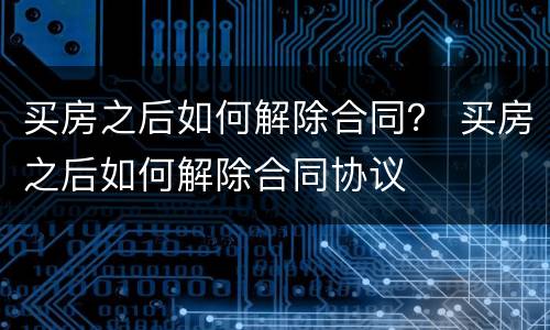 买房之后如何解除合同？ 买房之后如何解除合同协议