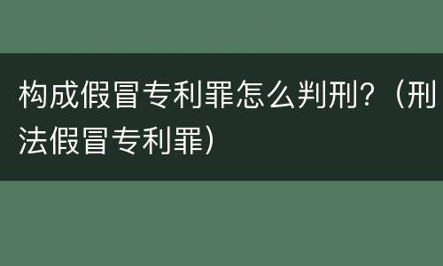 构成假冒专利罪怎么判刑?（刑法假冒专利罪）