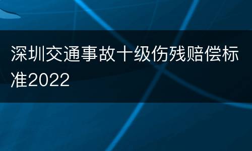 深圳交通事故十级伤残赔偿标准2022
