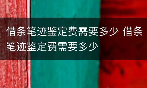 借条笔迹鉴定费需要多少 借条笔迹鉴定费需要多少