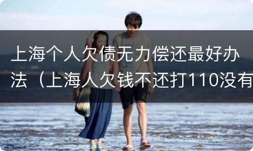 上海个人欠债无力偿还最好办法（上海人欠钱不还打110没有用吗）