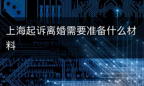 上海起诉离婚需要准备什么材料