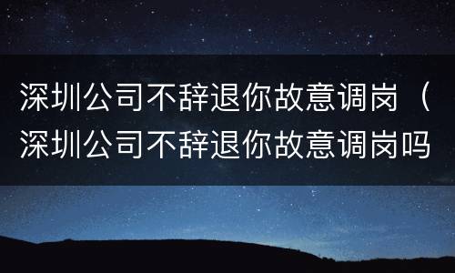 深圳公司不辞退你故意调岗（深圳公司不辞退你故意调岗吗）