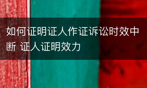 如何证明证人作证诉讼时效中断 证人证明效力