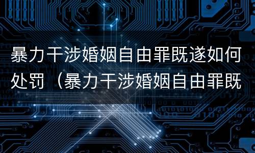 暴力干涉婚姻自由罪既遂如何处罚（暴力干涉婚姻自由罪既遂如何处罚女方）
