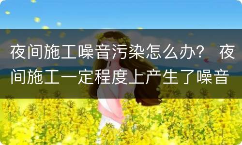 夜间施工噪音污染怎么办？ 夜间施工一定程度上产生了噪音污染