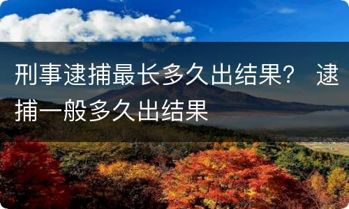 刑事逮捕最长多久出结果？ 逮捕一般多久出结果