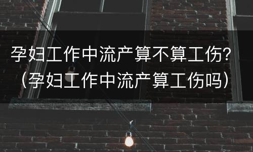 孕妇工作中流产算不算工伤？（孕妇工作中流产算工伤吗）