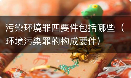 污染环境罪四要件包括哪些（环境污染罪的构成要件）