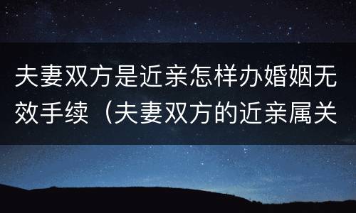 夫妻双方是近亲怎样办婚姻无效手续（夫妻双方的近亲属关系）