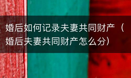 婚后如何记录夫妻共同财产（婚后夫妻共同财产怎么分）