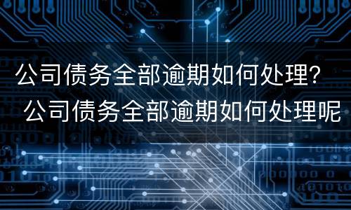 公司债务全部逾期如何处理？ 公司债务全部逾期如何处理呢