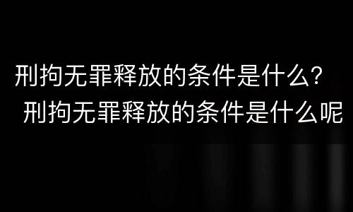 刑拘无罪释放的条件是什么？ 刑拘无罪释放的条件是什么呢